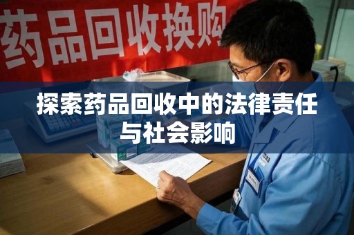 哈尔滨探索药品回收中的法律责任与社会影响
