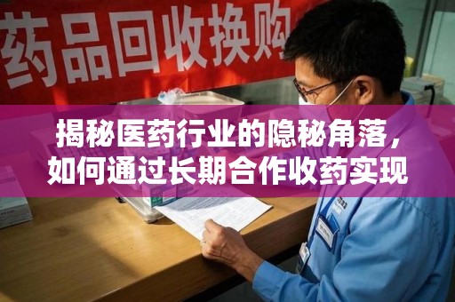 哈尔滨揭秘医药行业的隐秘角落，如何通过长期合作收药实现双赢