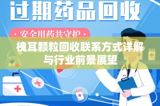哈尔滨槐耳颗粒回收联系方式详解与行业前景展望