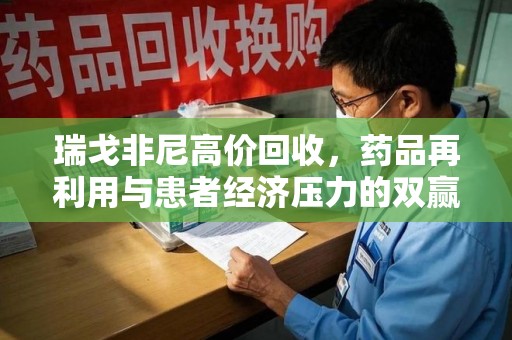 哈尔滨瑞戈非尼高价回收，药品再利用与患者经济压力的双赢之路