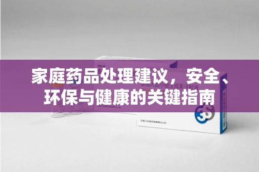 哈尔滨家庭药品处理建议，安全、环保与健康的关键指南