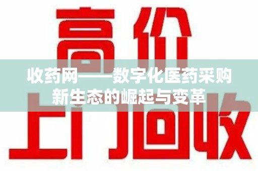 哈尔滨收药网——数字化医药采购新生态的崛起与变革