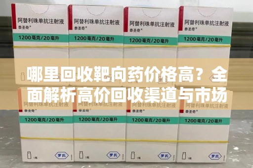 哈尔滨哪里回收靶向药价格高？全面解析高价回收渠道与市场趋势