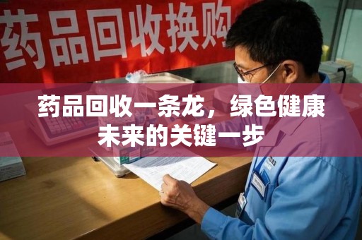 哈尔滨药品回收一条龙，绿色健康未来的关键一步