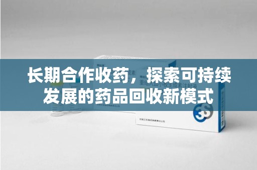 哈尔滨长期合作收药，探索可持续发展的药品回收新模式