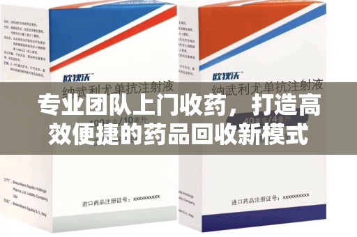 哈尔滨专业团队上门收药，打造高效便捷的药品回收新模式