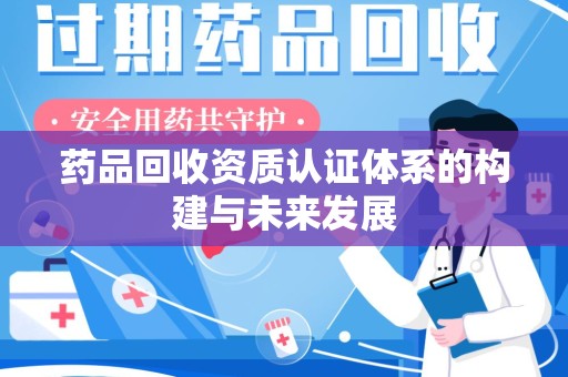 哈尔滨药品回收资质认证体系的构建与未来发展