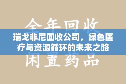 哈尔滨瑞戈非尼回收公司，绿色医疗与资源循环的未来之路