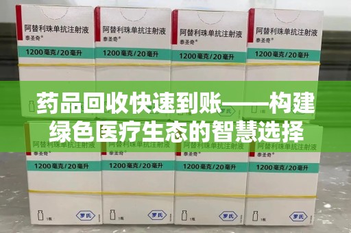 哈尔滨药品回收快速到账——构建绿色医疗生态的智慧选择