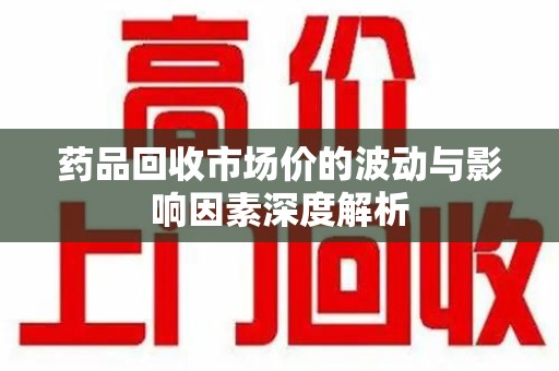 哈尔滨药品回收市场价的波动与影响因素深度解析