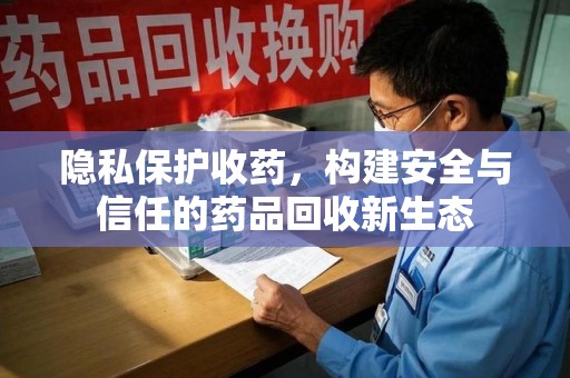 哈尔滨隐私保护收药，构建安全与信任的药品回收新生态