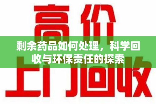 哈尔滨剩余药品如何处理，科学回收与环保责任的探索