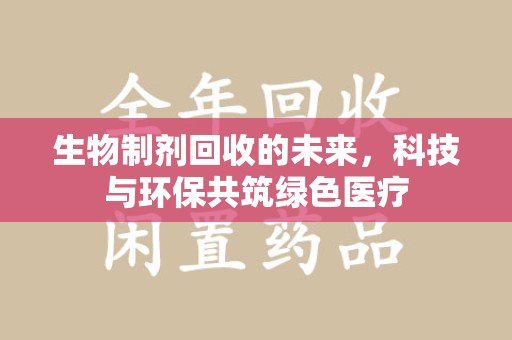 哈尔滨生物制剂回收的未来，科技与环保共筑绿色医疗