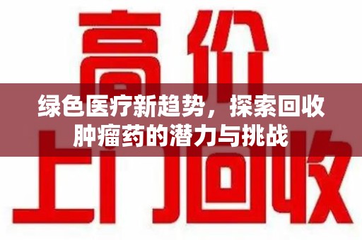 哈尔滨绿色医疗新趋势，探索回收肿瘤药的潜力与挑战